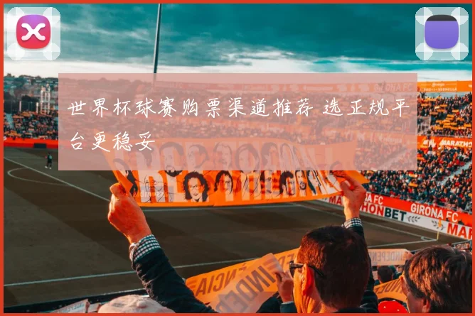 世界杯球赛购票渠道推荐 选正规平台更稳妥