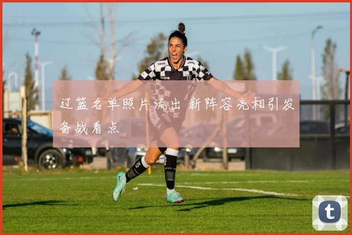 辽篮名单照片流出 新阵容亮相引发备战看点
