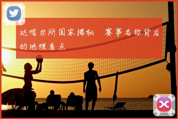 达喀尔所国家揭秘　赛事名称背后的地理看点