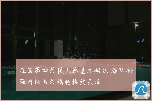 辽篮第四外援人选基本确认 球队补强内线与外线轮换受关注