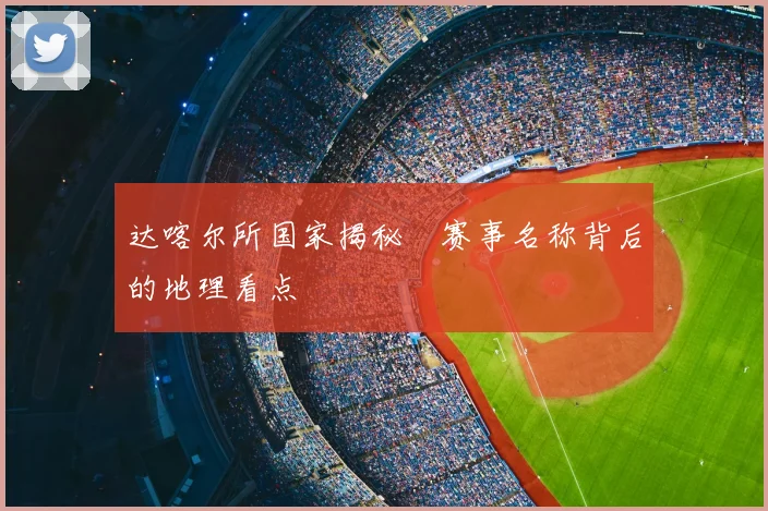 达喀尔所国家揭秘　赛事名称背后的地理看点
