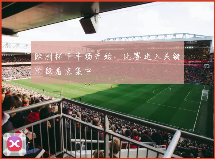欧洲杯下半场开始,比赛进入关键阶段看点集中
