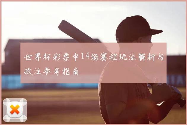 世界杯彩票中14场赛程玩法解析与投注参考指南