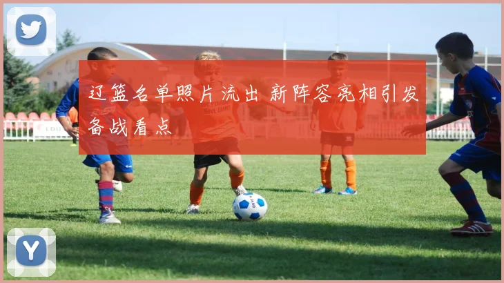 辽篮名单照片流出 新阵容亮相引发备战看点