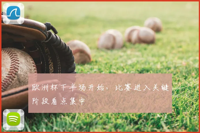 欧洲杯下半场开始,比赛进入关键阶段看点集中