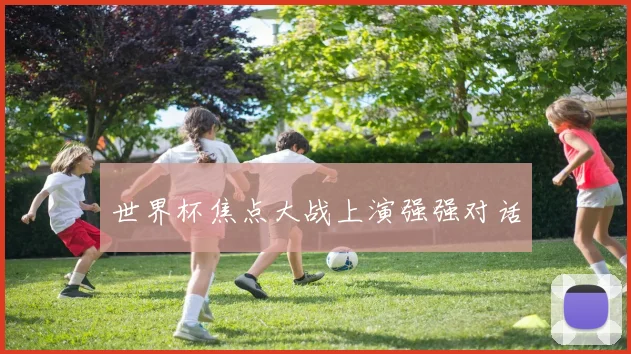 世界杯焦点大战上演强强对话