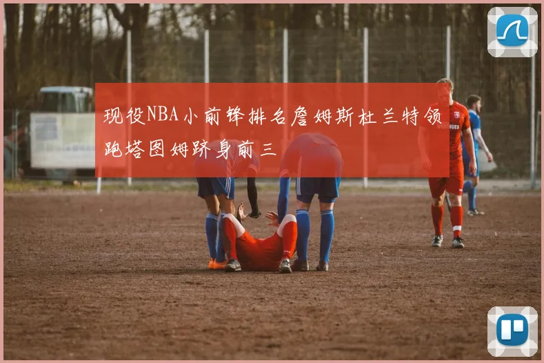 现役NBA小前锋排名詹姆斯杜兰特领跑塔图姆跻身前三
