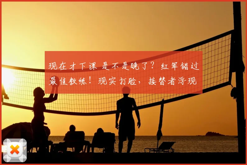 现在才下课 是不是晚了？红军错过最佳教练！现实打脸，接替者浮现_斯洛特_利物浦_罗马诺