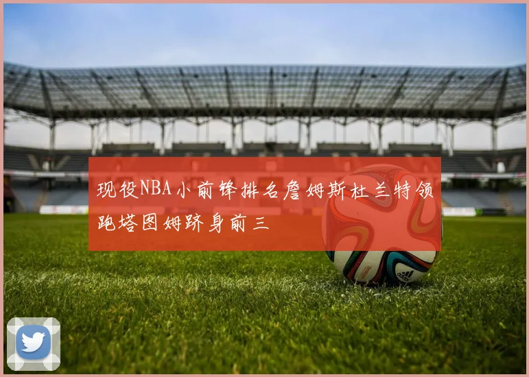 现役NBA小前锋排名詹姆斯杜兰特领跑塔图姆跻身前三