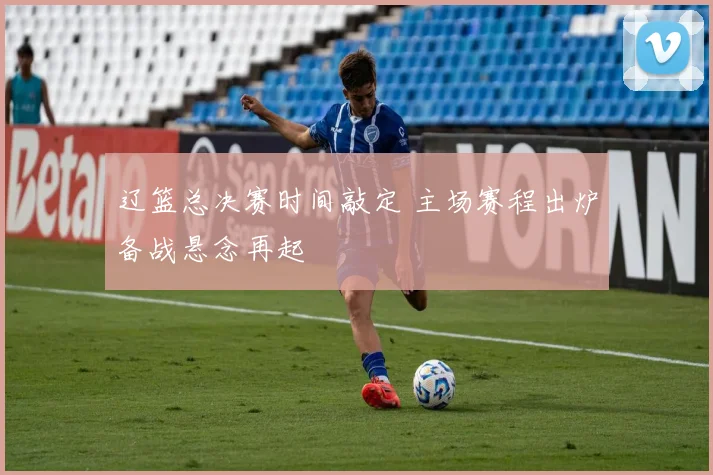 辽篮总决赛时间敲定 主场赛程出炉备战悬念再起