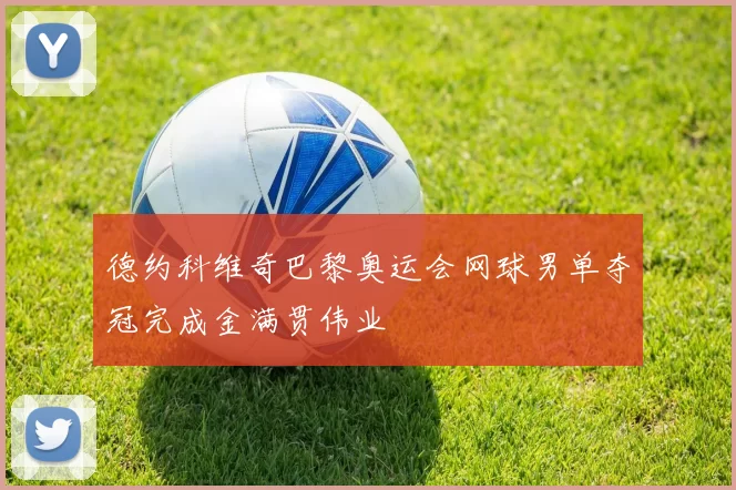 德约科维奇巴黎奥运会网球男单夺冠完成金满贯伟业