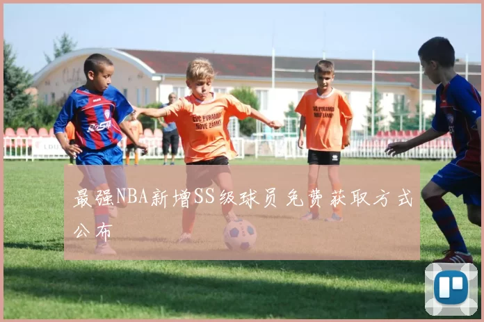 最强NBA新增SS级球员免费获取方式公布