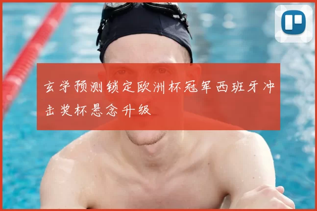 玄学预测锁定欧洲杯冠军西班牙冲击奖杯悬念升级