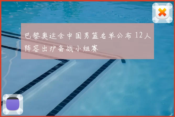 巴黎奥运会中国男篮名单公布 12人阵容出炉备战小组赛