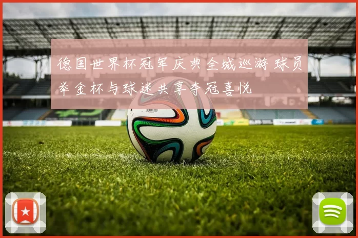 德国世界杯冠军庆典全城巡游 球员举金杯与球迷共享夺冠喜悦