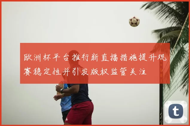 欧洲杯平台推行新直播措施提升观赛稳定性并引发版权监管关注