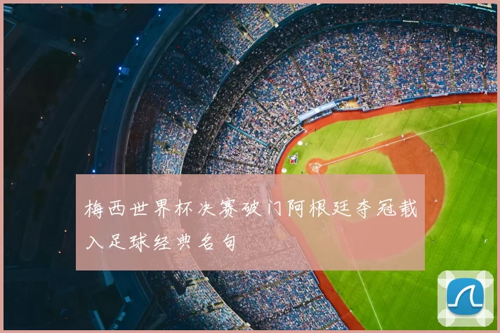 梅西世界杯决赛破门阿根廷夺冠载入足球经典名句