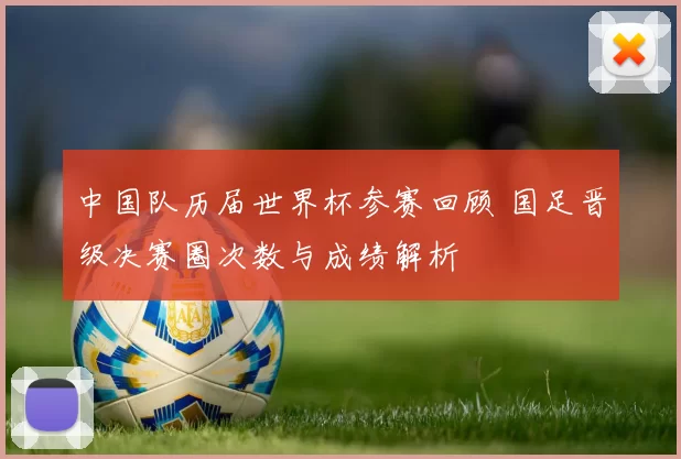 中国队历届世界杯参赛回顾 国足晋级决赛圈次数与成绩解析
