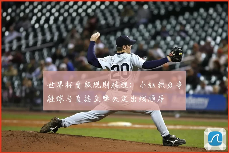 世界杯晋级规则梳理:小组积分净胜球与直接交锋决定出线顺序