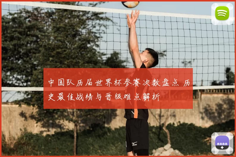 中国队历届世界杯参赛次数盘点 历史最佳战绩与晋级难点解析