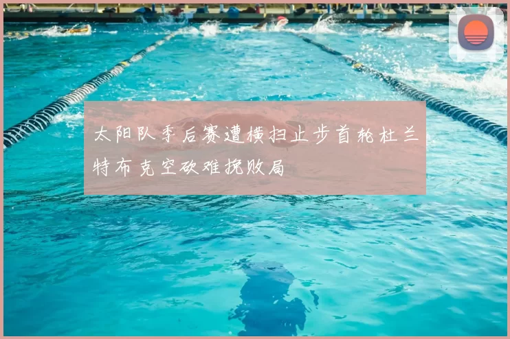 太阳队季后赛遭横扫止步首轮杜兰特布克空砍难挽败局