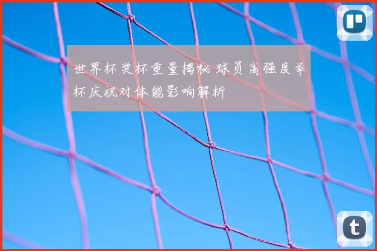 世界杯奖杯重量揭秘 球员高强度举杯庆祝对体能影响解析