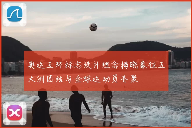 奥运五环标志设计理念揭晓象征五大洲团结与全球运动员齐聚