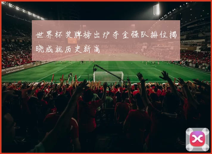 世界杯奖牌榜出炉夺金强队排位揭晓成就历史新高