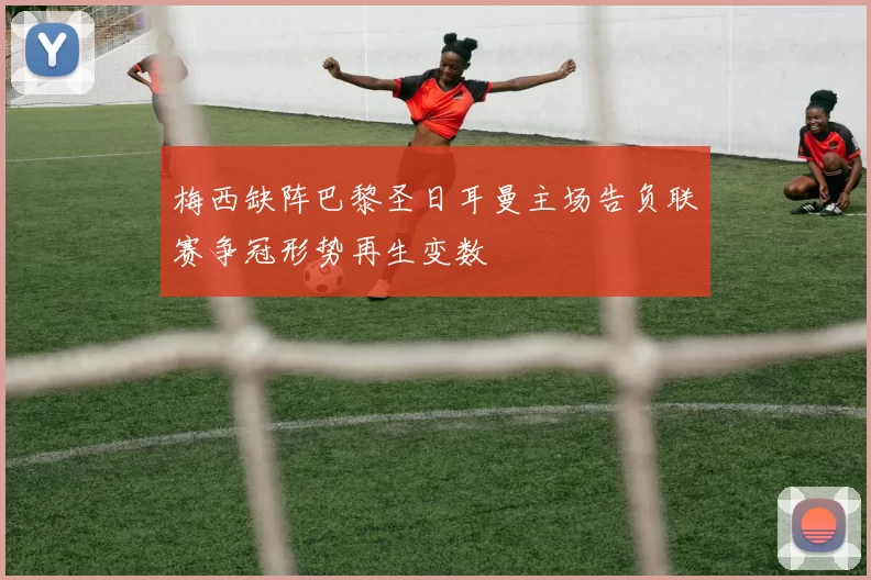 梅西缺阵巴黎圣日耳曼主场告负联赛争冠形势再生变数