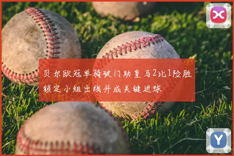 贝尔欧冠单骑破门助皇马2比1险胜锁定小组出线并成关键进球