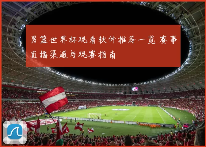 男篮世界杯观看软件推荐一览 赛事直播渠道与观赛指南