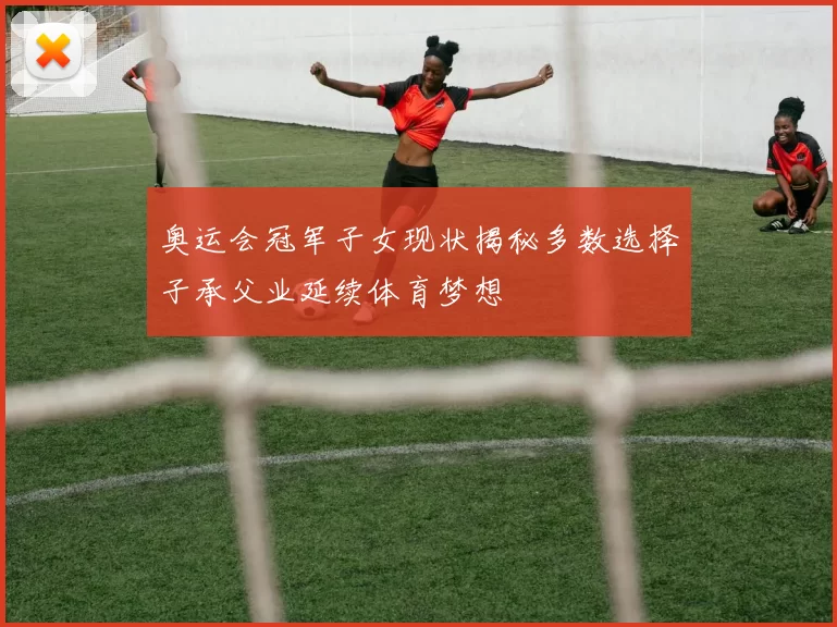 奥运会冠军子女现状揭秘多数选择子承父业延续体育梦想