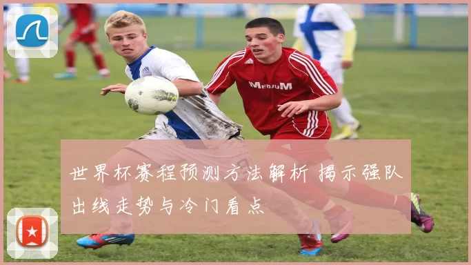 世界杯赛程预测方法解析 揭示强队出线走势与冷门看点