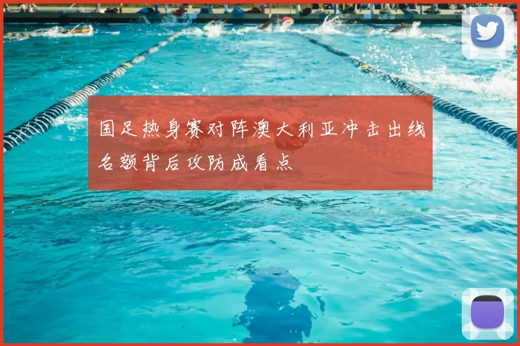 国足热身赛对阵澳大利亚冲击出线名额背后攻防成看点