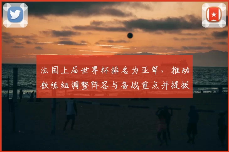 法国上届世界杯排名为亚军,推动教练组调整阵容与备战重点并提拔新秀
