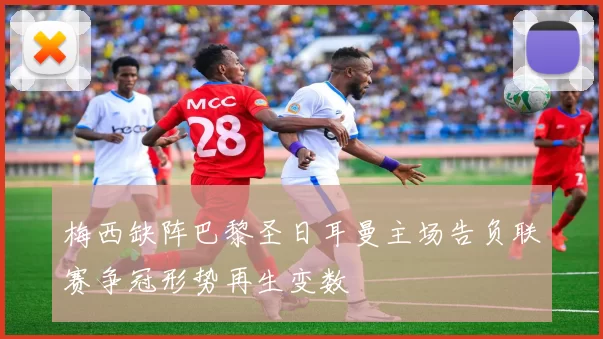 梅西缺阵巴黎圣日耳曼主场告负联赛争冠形势再生变数