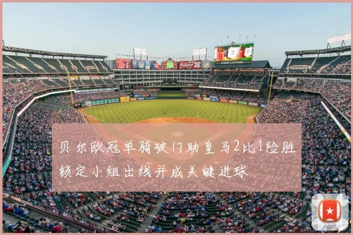 贝尔欧冠单骑破门助皇马2比1险胜锁定小组出线并成关键进球