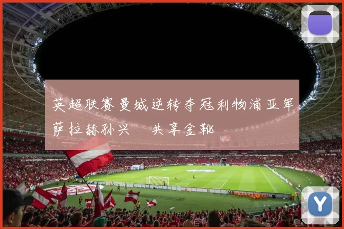 英超联赛曼城逆转夺冠利物浦亚军萨拉赫孙兴慜共享金靴