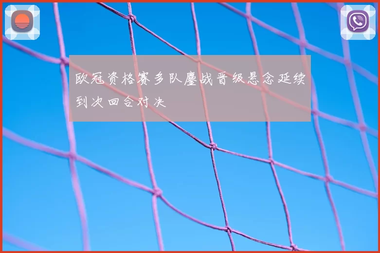 欧冠资格赛多队鏖战晋级悬念延续到次回合对决