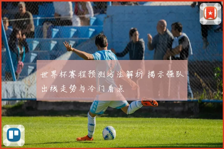 世界杯赛程预测方法解析 揭示强队出线走势与冷门看点