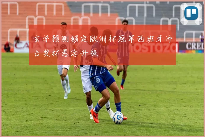 玄学预测锁定欧洲杯冠军西班牙冲击奖杯悬念升级