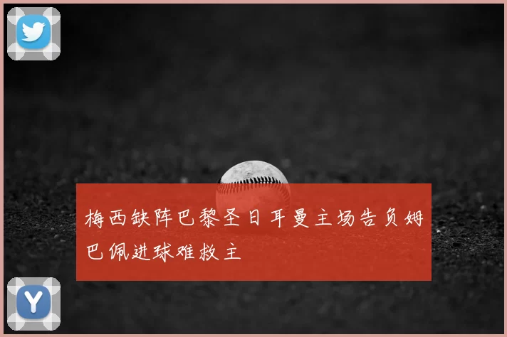 梅西缺阵巴黎圣日耳曼主场告负姆巴佩进球难救主