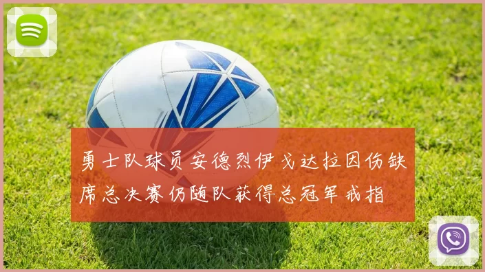 勇士队球员安德烈伊戈达拉因伤缺席总决赛仍随队获得总冠军戒指