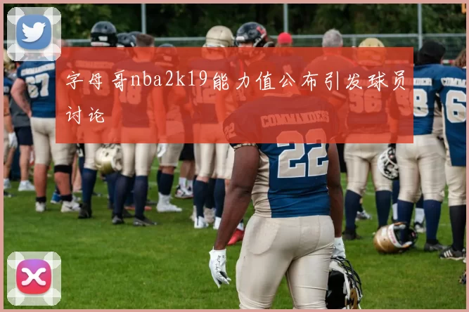 字母哥nba2k19能力值公布引发球员讨论
