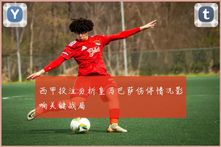 西甲投注分析皇马巴萨伤停情况影响关键战局