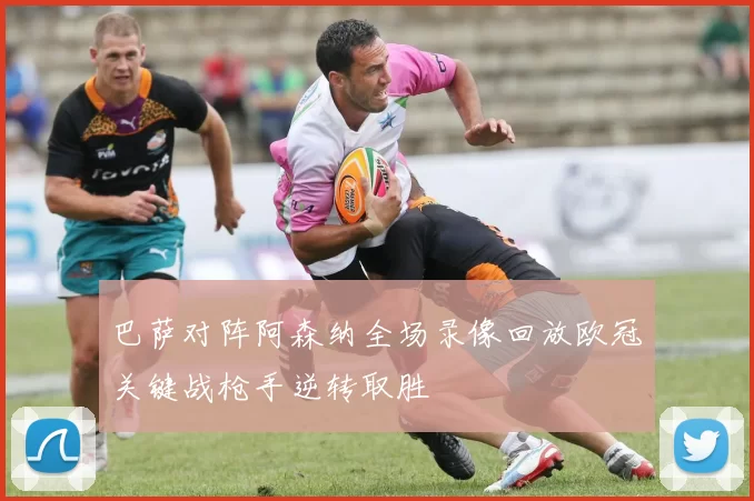 巴萨对阵阿森纳全场录像回放欧冠关键战枪手逆转取胜