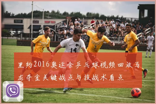 里约2016奥运会乒乓球视频回放马龙夺金关键战点与技战术看点