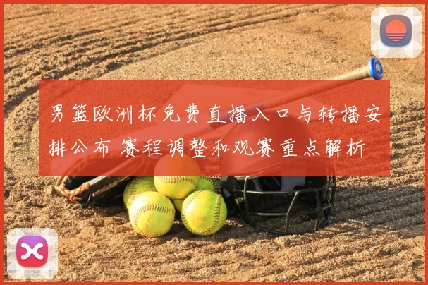 男篮欧洲杯免费直播入口与转播安排公布 赛程调整和观赛重点解析