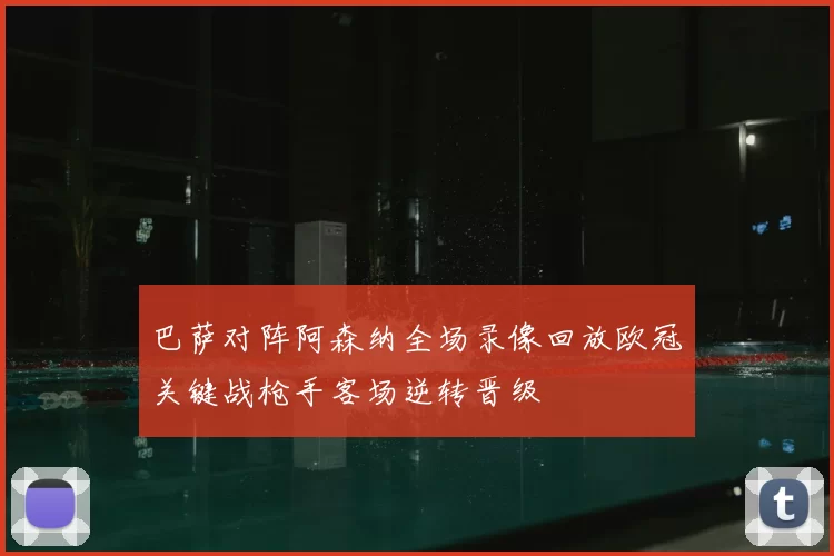 巴萨对阵阿森纳全场录像回放欧冠关键战枪手客场逆转晋级