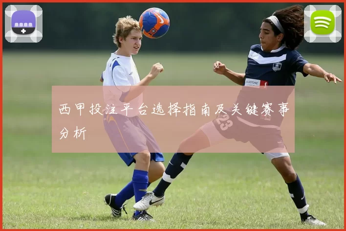西甲投注平台选择指南及关键赛事分析